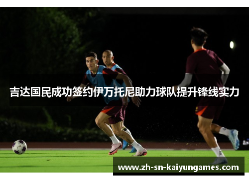 吉达国民成功签约伊万托尼助力球队提升锋线实力