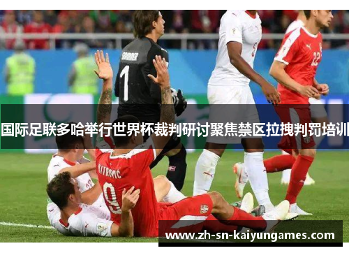 国际足联多哈举行世界杯裁判研讨聚焦禁区拉拽判罚培训 国际足联多哈举行世界杯裁判研讨聚焦禁区拉拽判罚培训