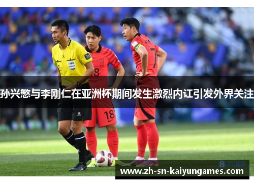 孙兴慜与李刚仁在亚洲杯期间发生激烈内讧引发外界关注 孙兴慜与李刚仁在亚洲杯期间发生激烈内讧引发外界关注