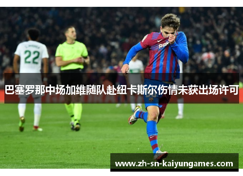 巴塞罗那中场加维随队赴纽卡斯尔伤情未获出场许可