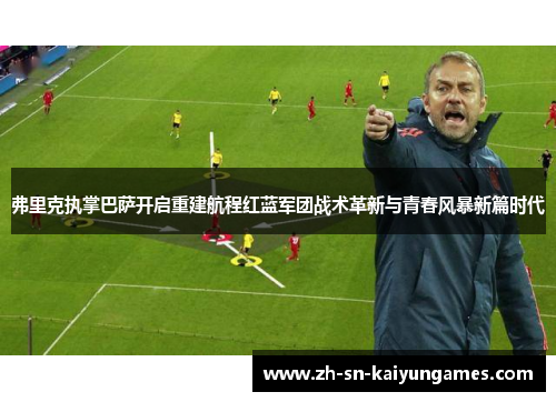 弗里克执掌巴萨开启重建航程红蓝军团战术革新与青春风暴新篇时代 弗里克执掌巴萨开启重建航程红蓝军团战术革新与青春风暴新篇时代