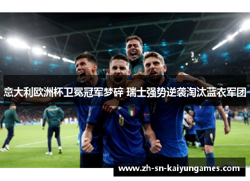 意大利欧洲杯卫冕冠军梦碎 瑞士强势逆袭淘汰蓝衣军团
