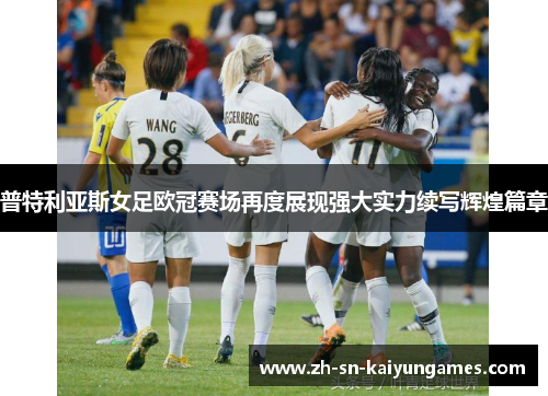 普特利亚斯女足欧冠赛场再度展现强大实力续写辉煌篇章