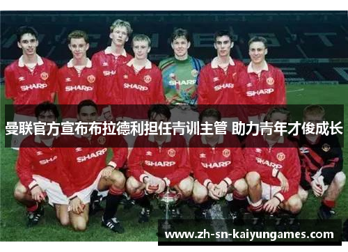 曼联官方宣布布拉德利担任青训主管 助力青年才俊成长 曼联官方宣布布拉德利担任青训主管 助力青年才俊成长