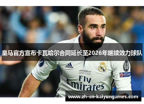 皇马官方宣布卡瓦哈尔合同延长至2026年继续效力球队 皇马官方宣布卡瓦哈尔合同延长至2026年继续效力球队