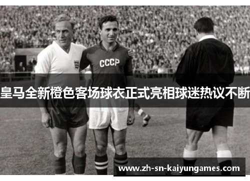 皇马全新橙色客场球衣正式亮相球迷热议不断 皇马全新橙色客场球衣正式亮相球迷热议不断