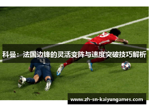 科曼：法国边锋的灵活变阵与速度突破技巧解析