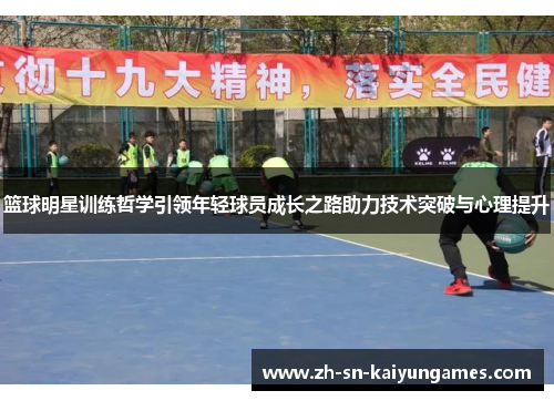 篮球明星训练哲学引领年轻球员成长之路助力技术突破与心理提升