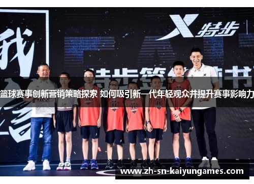 篮球赛事创新营销策略探索 如何吸引新一代年轻观众并提升赛事影响力 篮球赛事创新营销策略探索 如何吸引新一代年轻观众并提升赛事影响力