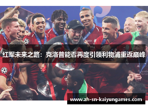 红军未来之路:克洛普能否再度引领利物浦重返巅峰 红军未来之路:克洛普能否再度引领利物浦重返巅峰