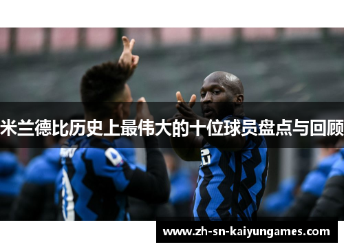 米兰德比历史上最伟大的十位球员盘点与回顾 米兰德比历史上最伟大的十位球员盘点与回顾