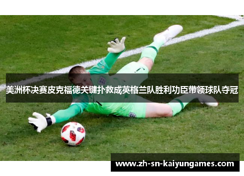 美洲杯决赛皮克福德关键扑救成英格兰队胜利功臣带领球队夺冠 美洲杯决赛皮克福德关键扑救成英格兰队胜利功臣带领球队夺冠