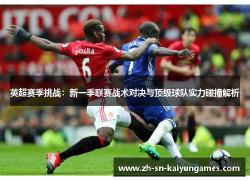 英超赛季挑战：新一季联赛战术对决与顶级球队实力碰撞解析
