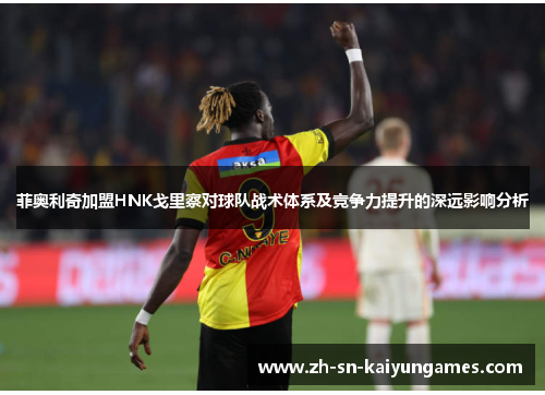 菲奥利奇加盟HNK戈里察对球队战术体系及竞争力提升的深远影响分析