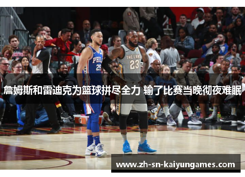 詹姆斯和雷迪克为篮球拼尽全力 输了比赛当晚彻夜难眠