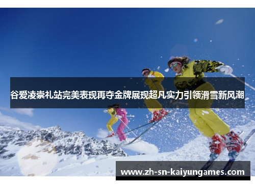谷爱凌崇礼站完美表现再夺金牌展现超凡实力引领滑雪新风潮
