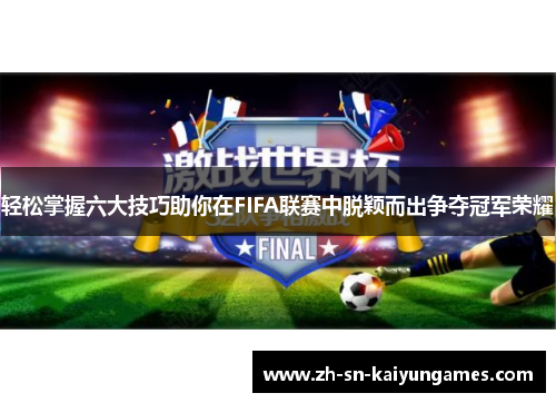 轻松掌握六大技巧助你在FIFA联赛中脱颖而出争夺冠军荣耀 轻松掌握六大技巧助你在FIFA联赛中脱颖而出争夺冠军荣耀