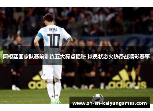 阿根廷国家队赛前训练五大亮点揭秘 球员状态火热备战精彩赛事 阿根廷国家队赛前训练五大亮点揭秘 球员状态火热备战精彩赛事