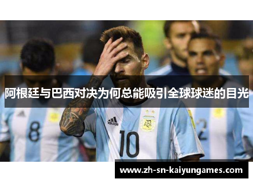 阿根廷与巴西对决为何总能吸引全球球迷的目光 阿根廷与巴西对决为何总能吸引全球球迷的目光