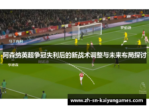 阿森纳英超争冠失利后的新战术调整与未来布局探讨 阿森纳英超争冠失利后的新战术调整与未来布局探讨