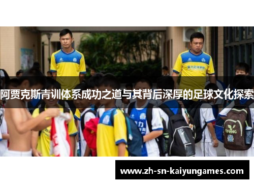 阿贾克斯青训体系成功之道与其背后深厚的足球文化探索 阿贾克斯青训体系成功之道与其背后深厚的足球文化探索