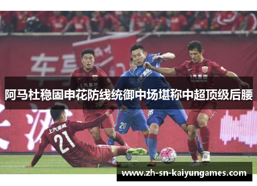 阿马杜稳固申花防线统御中场堪称中超顶级后腰