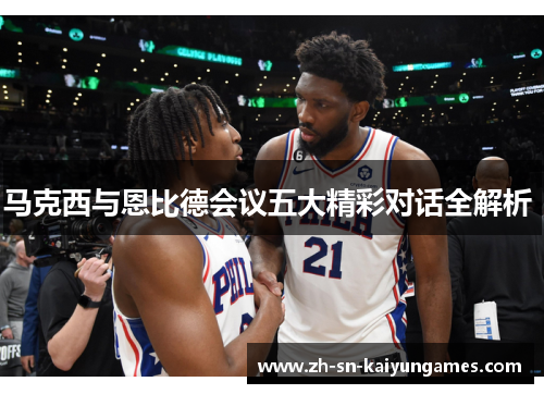 马克西与恩比德会议五大精彩对话全解析 马克西与恩比德会议五大精彩对话全解析
