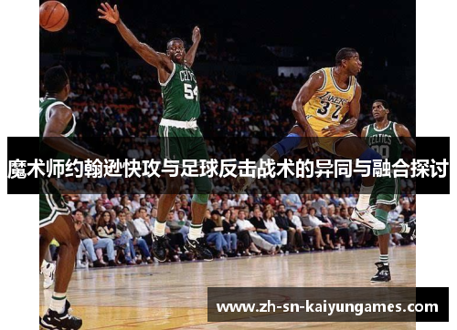 魔术师约翰逊快攻与足球反击战术的异同与融合探讨 魔术师约翰逊快攻与足球反击战术的异同与融合探讨