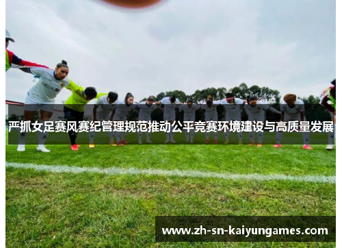 严抓女足赛风赛纪管理规范推动公平竞赛环境建设与高质量发展