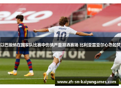 以巴埃纳在国家队比赛中伤情严重泪洒赛场 比利亚雷亚尔心急如焚