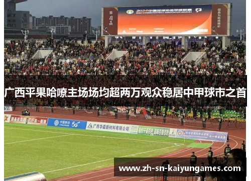 广西平果哈嘹主场场均超两万观众稳居中甲球市之首 广西平果哈嘹主场场均超两万观众稳居中甲球市之首