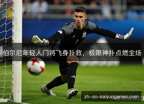伯尔尼年轻人门将飞身扑救,极限神扑点燃全场 伯尔尼年轻人门将飞身扑救,极限神扑点燃全场
