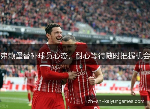 弗赖堡替补球员心态,耐心等待随时把握机会 弗赖堡替补球员心态,耐心等待随时把握机会
