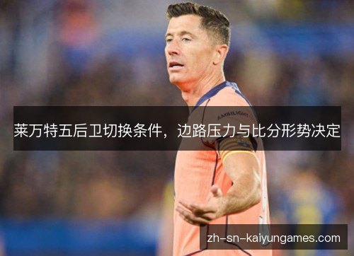 莱万特五后卫切换条件,边路压力与比分形势决定 莱万特五后卫切换条件,边路压力与比分形势决定