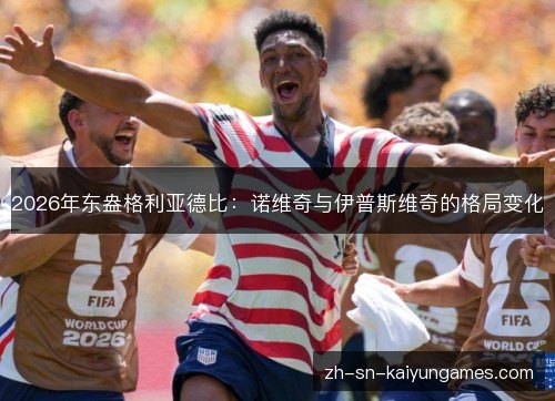 2026年东盎格利亚德比:诺维奇与伊普斯维奇的格局变化 2026年东盎格利亚德比:诺维奇与伊普斯维奇的格局变化