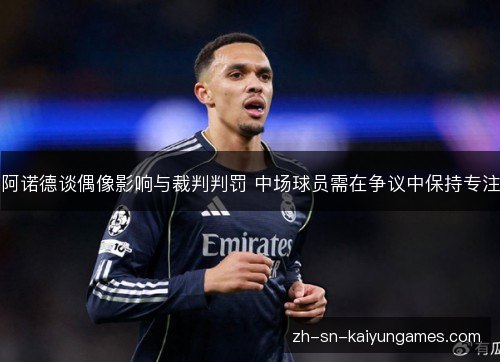 阿诺德谈偶像影响与裁判判罚 中场球员需在争议中保持专注 阿诺德谈偶像影响与裁判判罚 中场球员需在争议中保持专注